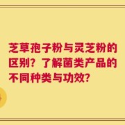 芝草孢子粉与灵芝粉的区别？了解菌类产品的不同种类与功效？