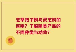 芝草孢子粉与灵芝粉的区别？了解菌类产品的不同种类与功效？