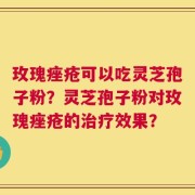 玫瑰痤疮可以吃灵芝孢子粉？灵芝孢子粉对玫瑰痤疮的治疗效果？