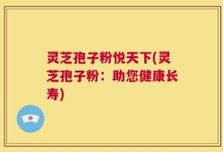 灵芝孢子粉悦天下(灵芝孢子粉：助您健康长寿)