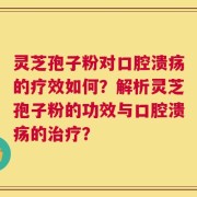 灵芝孢子粉对口腔溃疡的疗效如何？解析灵芝孢子粉的功效与口腔溃疡的治疗？