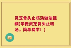 灵芝骨头止咳汤做法视频(学做灵芝骨头止咳汤，简单易学！)