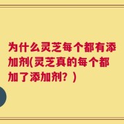 为什么灵芝每个都有添加剂(灵芝真的每个都加了添加剂？)