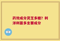 药效成分灵芝多糖？利洋利菌多主要成分