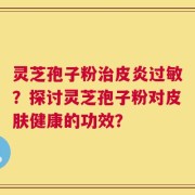 灵芝孢子粉治皮炎过敏？探讨灵芝孢子粉对皮肤健康的功效？