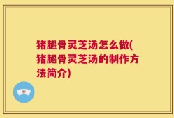 猪腿骨灵芝汤怎么做(猪腿骨灵芝汤的制作方法简介)