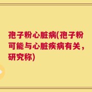 孢子粉心脏病(孢子粉可能与心脏疾病有关，研究称)