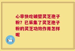 心率快吃破壁灵芝孢子粉？已采集了灵芝孢子粉的灵芝功效作用怎样呢