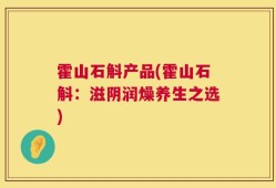 霍山石斛产品(霍山石斛：滋阴润燥养生之选)