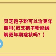 灵芝孢子粉可以治更年期吗(灵芝孢子粉能缓解更年期症状吗？)