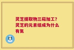 灵芝提取物三萜加工？灵芝的元素组成为什么有氮