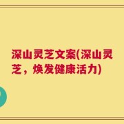 深山灵芝文案(深山灵芝，焕发健康活力)