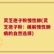 灵芝孢子粉慢性肺(灵芝孢子粉：缓解慢性肺病的自然选择)