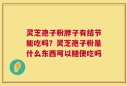 灵芝孢子粉脖子有结节能吃吗？灵芝孢子粉是什么东西可以随便吃吗