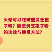 头晕可以吃破壁灵芝孢子粉？破壁灵芝孢子粉的功效与使用方法？
