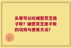 头晕可以吃破壁灵芝孢子粉？破壁灵芝孢子粉的功效与使用方法？