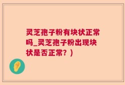 灵芝孢子粉有块状正常吗_灵芝孢子粉出现块状是否正常？)