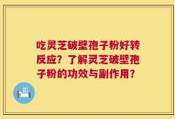 吃灵芝破壁孢子粉好转反应？了解灵芝破壁孢子粉的功效与副作用？