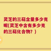 灵芝的三萜含量多少克呢(灵芝中含有多少克的三萜化合物？)
