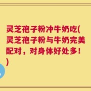 灵芝孢子粉冲牛奶吃(灵芝孢子粉与牛奶完美配对，对身体好处多！)