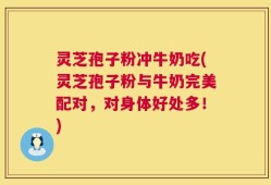 灵芝孢子粉冲牛奶吃(灵芝孢子粉与牛奶完美配对，对身体好处多！)