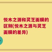 悦木之源和灵芝面膜的区别(悦木之源与灵芝面膜的差异)