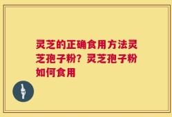 灵芝的正确食用方法灵芝孢子粉？灵芝孢子粉如何食用