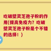 吃破壁灵芝孢子粉的作用(提高免疫力？吃破壁灵芝孢子粉是个不错的选择！)