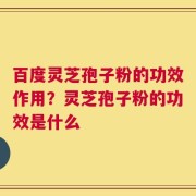 百度灵芝孢子粉的功效作用？灵芝孢子粉的功效是什么
