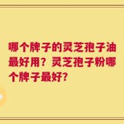 哪个牌子的灵芝孢子油最好用？灵芝孢子粉哪个牌子最好？