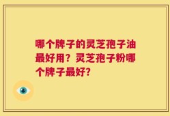 哪个牌子的灵芝孢子油最好用？灵芝孢子粉哪个牌子最好？