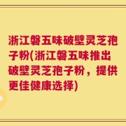 浙江磐五味破壁灵芝孢子粉(浙江磐五味推出破壁灵芝孢子粉，提供更佳健康选择)