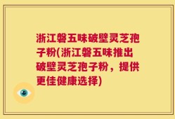 浙江磐五味破壁灵芝孢子粉(浙江磐五味推出破壁灵芝孢子粉，提供更佳健康选择)