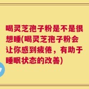 喝灵芝孢子粉是不是很想睡(喝灵芝孢子粉会让你感到疲倦，有助于睡眠状态的改善)