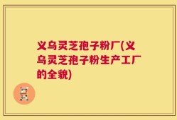 义乌灵芝孢子粉厂(义乌灵芝孢子粉生产工厂的全貌)