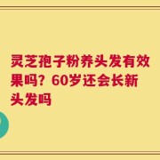 灵芝孢子粉养头发有效果吗？60岁还会长新头发吗