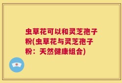 虫草花可以和灵芝孢子粉(虫草花与灵芝孢子粉：天然健康组合)