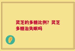 灵芝的多糖比例？灵芝多糖治失眠吗