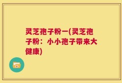 灵芝孢子粉一(灵芝孢子粉：小小孢子带来大健康)