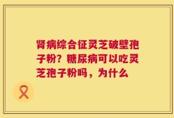 肾病综合征灵芝破壁孢子粉？糖尿病可以吃灵芝孢子粉吗，为什么