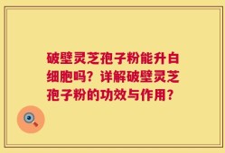 破壁灵芝孢子粉能升白细胞吗？详解破壁灵芝孢子粉的功效与作用？