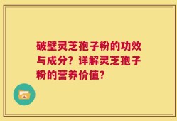 破壁灵芝孢子粉的功效与成分？详解灵芝孢子粉的营养价值？