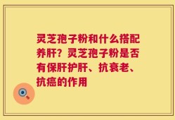 灵芝孢子粉和什么搭配养肝？灵芝孢子粉是否有保肝护肝、抗衰老、抗癌的作用
