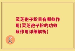 灵芝孢子粉具有哪些作用(灵芝孢子粉的功效及作用详细解析)