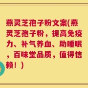 燕灵芝孢子粉文案(燕灵芝孢子粉，提高免疫力、补气养血、助睡眠，百味堂品质，值得信赖！)