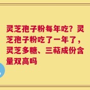 灵芝孢子粉每年吃？灵芝孢子粉吃了一年了，灵芝多糖、三萜成份含量双高吗
