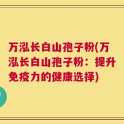 万泓长白山孢子粉(万泓长白山孢子粉：提升免疫力的健康选择)