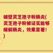 破壁灵芝孢子粉肠炎(灵芝孢子粉被证实能够缓解肠炎，效果显著！)