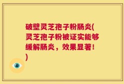 破壁灵芝孢子粉肠炎(灵芝孢子粉被证实能够缓解肠炎，效果显著！)