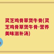 灵芝鸡骨草煲牛骨(灵芝鸡骨草煲牛骨-营养美味滋补汤)